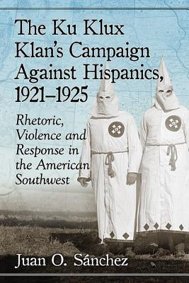 The Ku Klux Klan's Campaign Against Hispanics, 1921-1925: Rhetoric, Violence and Response in the American Southwest Paperback McFarland & Company