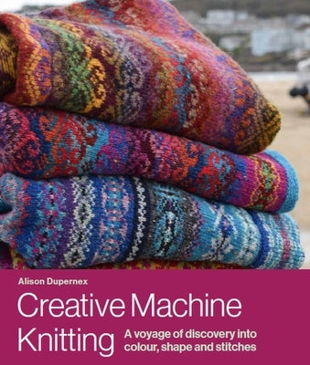 Creative Machine Knitting: A Voyage of Discovery Into Colour, Shape and Stitches by Dupernex, Alison