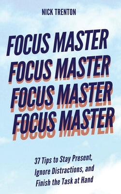 Focus Master: 37 Tips to Stay Present, Ignore Distractions, and Finish the Task at Hand by Trenton, Nick