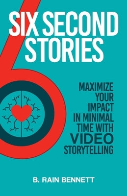 Six Second Stories: Maximize Your Impact in Minimal Time with Video Storytelling by Bennett, B. Rain