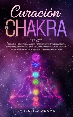 Curación de Chakra: La guía práctica definitiva para abrir, equilibrar, desbloquear tus chakras y abrir el tercer ojo con técnicas de auto by Adams, Jessica