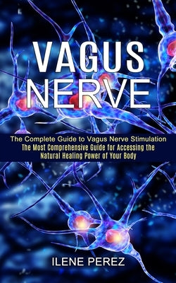 Vagus Nerve: The Most Comprehensive Guide for Accessing the Natural Healing Power of Your Body (The Complete Guide to Vagus Nerve S by Perez, Ilene