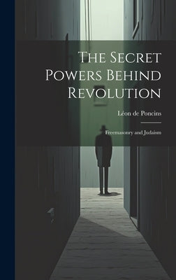 The Secret Powers Behind Revolution: Freemasonry and Judaism by Léon de Poncins