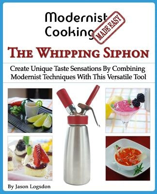 Modernist Cooking Made Easy: The Whipping Siphon: Create Unique Taste Sensations By Combining Modernist Techniques With This Versatile Tool Paperback Primolicious LLC