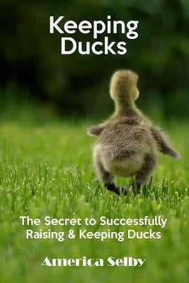 Keeping Ducks The Secret to Successfully Raising & Keeping Ducks: The Secret to Successfully Raising & Keeping Ducks by Selby, America