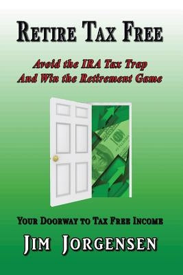 Retire Tax Free: Avoid the IRA Tax Trap and Win the Retirement Game by Jorgensen, Jim