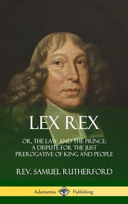 Lex Rex: Or, The Law and The Prince: A Dispute for The Just Prerogative of King and People (Hardcover) by Rutherford, Samuel