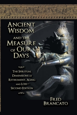 Ancient Wisdom And The Measure Of Our Days: The Spiritual Dimensions of Retirement, Aging and Loss-Second Edition by Brancato, Fred