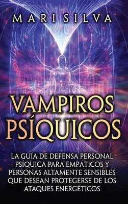 Vampiros psíquicos: La guía de defensa personal psíquica para empáticos y personas altamente sensibles que desean protegerse de los ataque by Silva, Mari