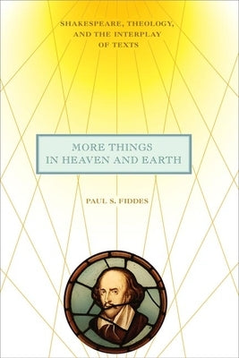 More Things in Heaven and Earth: Shakespeare, Theology, and the Interplay of Texts by Fiddes, Paul S.