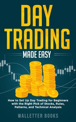 Day Trading Made Easy: How To Set Up Day Trading For Beginners With the Right Pick of Stocks, Rules, Patterns, and Technical Analysis by Walletter Books