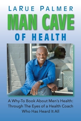 Man Cave of Health: A Why-To Book About Men's Health: Through The Eyes of a Health Coach Who Has Heard It All by Palmer, Larue