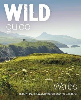 Wild Guide Wales: Hidden Places, Great Adventures & the Good Life Paperback Wild Things Publishing