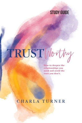 TrustWorthy - Study Guide: How to deepen the relationships you need and avoid the ones you don't. by Turner, Charla