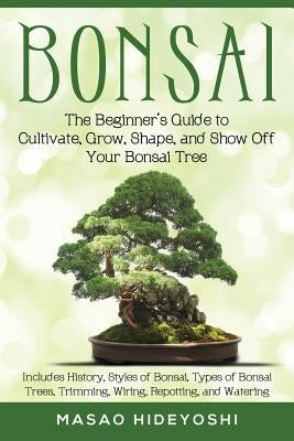 Bonsai: The Beginner's Guide to Cultivate, Grow, Shape, and Show Off Your Bonsai: Includes History, Styles of Bonsai, Types of by Hideyoshi, Masao