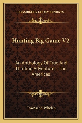 Hunting Big Game V2: An Anthology of True and Thrilling Adventures; The Americas Paperback Kessinger Publishing