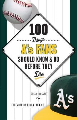 100 Things A's Fans Should Know & Do Before They Die by Slusser, Susan