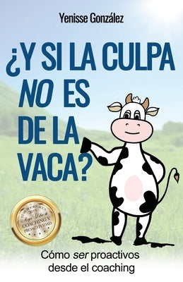 ¿Y si la Culpa No es de la Vaca?: Cómo ser proactivos desde el coaching by González, Yenisse