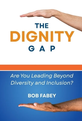 The Dignity Gap: Are You Leading Beyond Diversity and Inclusion? by Fabey, Bob