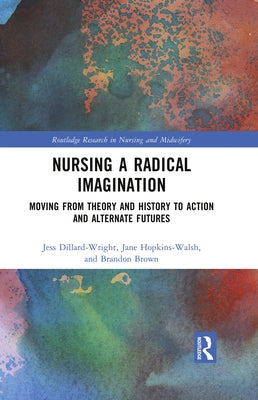 Nursing a Radical Imagination: Moving from Theory and History to Action and Alternate Futures by Dillard-Wright, Jess