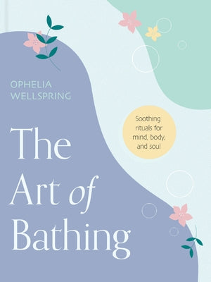 The Art of Bathing: Soothing Rituals for Mind, Body, and Soul by Wellspring, Ophelia