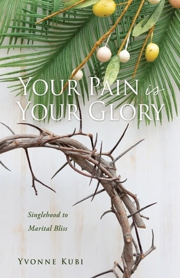 Your Pain is Your Glory: Singlehood to Marital Bliss by Kubi, Yvonne