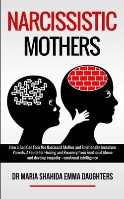 Narcissistic Mothers: How a Son Can Face the Narcissist Mother and Emotionally Immature Parents. A Guide for Healing and Recovery from Emoti by Emma Daughters, Maria Shahida