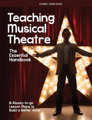 Teaching Musical Theatre: The Essential Handbook: 16 Ready-to-Go Lesson Plans to Build a Better Actor Paperback Beat by Beat Press