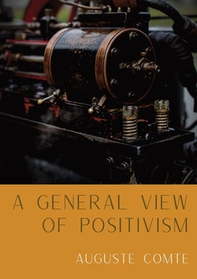 A General View of Positivism: Summary exposition of the System of Thought and Life [From Discours Sur L'Ensemble Du Positivisme] by Comte, Auguste
