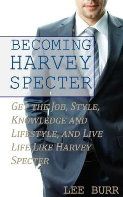 Becoming Harvey Specter: Get the Job, Style, Knowledge and Lifestyle, and Live Life Like Harvey Specter Paperback Createspace Independent Publishing Platform