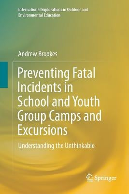 Preventing Fatal Incidents in School and Youth Group Camps and Excursions: Understanding the Unthinkable by Brookes, Andrew