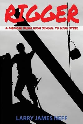 Rigger: A Memoir from High School to High Steel by Neff, Larry James