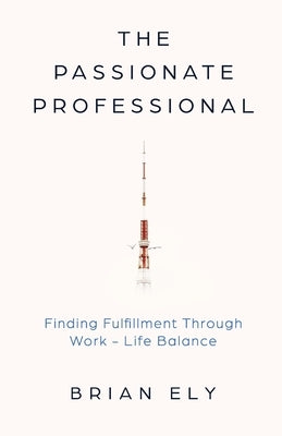 The Passionate Professional: Finding Fulfillment through Work-Life Balance by Ely, Brian