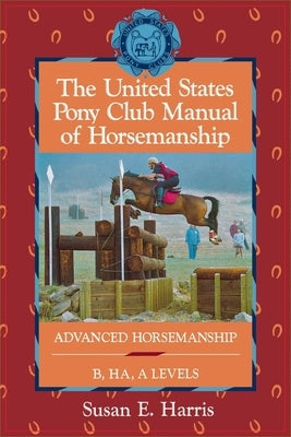 The United States Pony Club Manual of Horsemanship: Advanced Horsemanship B/Ha/A Levels by Harris, Susan E.