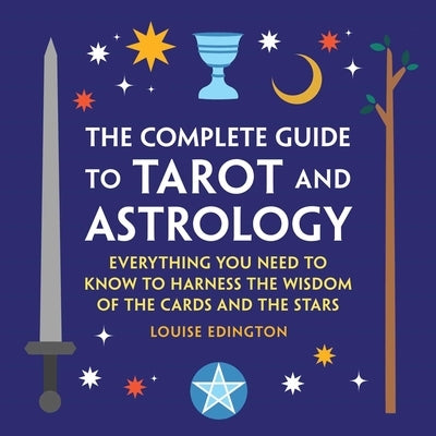 The Complete Guide to Tarot and Astrology: Everything You Need to Know to Harness the Wisdom of the Cards and the Stars by Edington, Louise