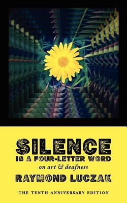 Silence Is a Four-Letter Word: On Art & Deafness (The Tenth Anniversary Edition) by Luczak, Raymond