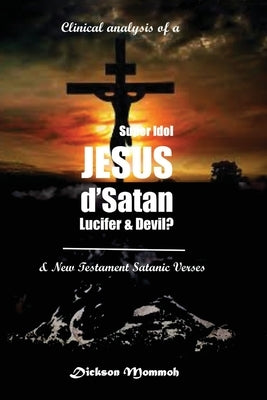Clinical Analysis of a Super Idol Jesus D' Satan Lucifer & Devil? by Mommoh, Dickson
