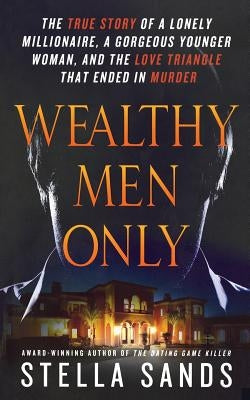 Wealthy Men Only: The True Story of a Lonely Millionaire, a Gorgeous Younger Woman, and the Love Triangle That Ended in Murder by Sands, Stella