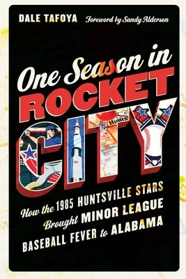 One Season in Rocket City: How the 1985 Huntsville Stars Brought Minor League Baseball Fever to Alabama by Tafoya, Dale