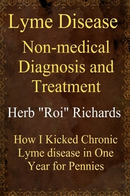 Lyme Disease Non Medical Diagnosis and Treatment: How I Kicked Chronic Lyme disease in One Year for Pennies by Richards, Herb Roi