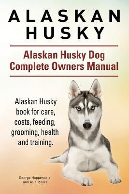Alaskan Husky. Alaskan Husky Dog Complete Owners Manual. Alaskan Husky book for care, costs, feeding, grooming, health and training. by Moore, Asia