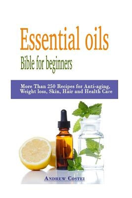 Essential oils: Bible for beginners: More Than 250 Recipes for Anti-aging, Weight loss, Skin, Hair and Health Care by way of: aromathe by Costei, Andrew