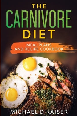 The Carnivore Diet: Meal Plans and Recipe Cookbook by Kaiser, Michael D.