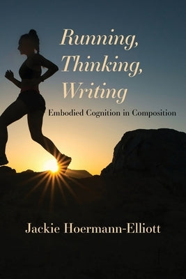 Running, Thinking, Writing: Embodied Cognition in Composition by Hoermann-Elliott, Jackie