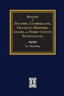 History of Dauphin, Cumberland, Franklin, Bedford, Adams, and Perry Counties, Pennsylvania by Rupp, I. Daniel