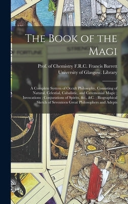 The Book of the Magi: a Complete System of Occult Philosophy, Consisting of Natural, Celestial, Cabalistic, and Ceremonial Magic; Invocation by Barrett, Francis F. R. C.