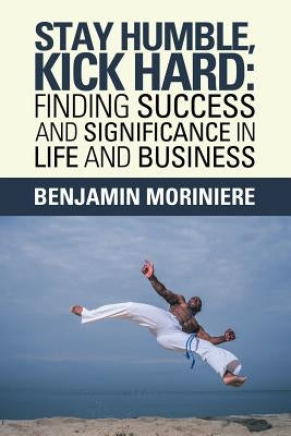 Stay Humble, Kick Hard: Finding Success and Significance in Life and Business by Moriniere, Benjamin