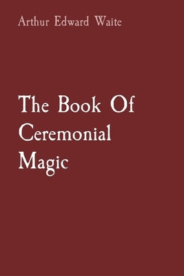 The Book Of Ceremonial Magic by Waite, Arthur Edward