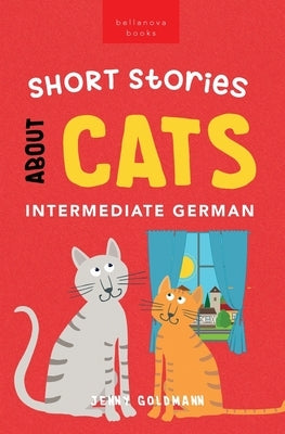 Short Stories About Cats in Intermediate German: 15 Purr-fect Stories for German Learners (B1-B2 CEFR) by Goldmann, Jenny