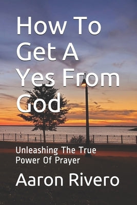 How To Get A Yes From God: Unleashing The True Power Of Prayer Paperback Independently Published